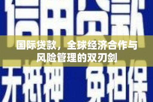 佛冈国际贷款，全球经济合作与风险管理的双刃剑
