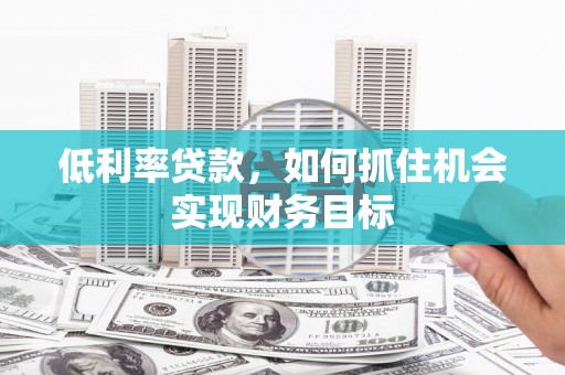 佛冈低利率贷款，如何抓住机会实现财务目标