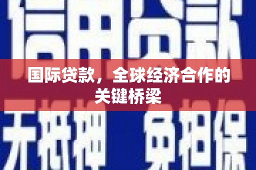 佛冈国际贷款，全球经济合作的关键桥梁