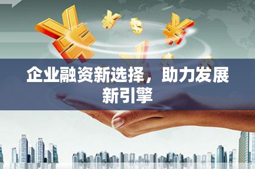 佛冈企业融资新选择，助力发展新引擎