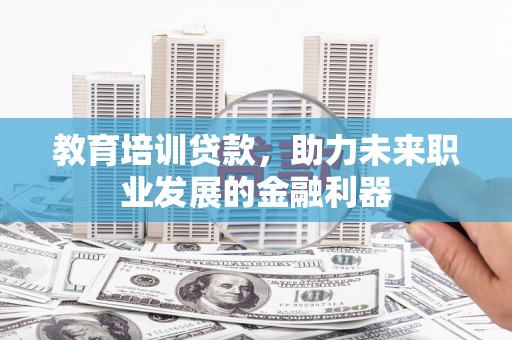 佛冈教育培训贷款，助力未来职业发展的金融利器