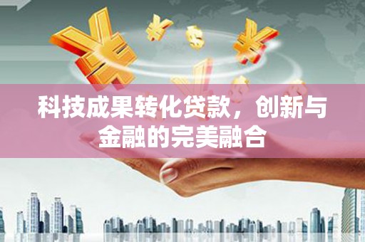 佛冈科技成果转化贷款，创新与金融的完美融合