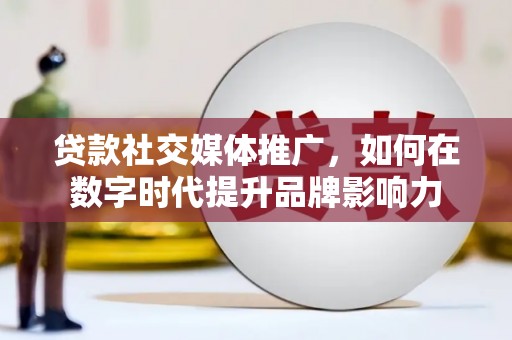 佛冈贷款社交媒体推广，如何在数字时代提升品牌影响力