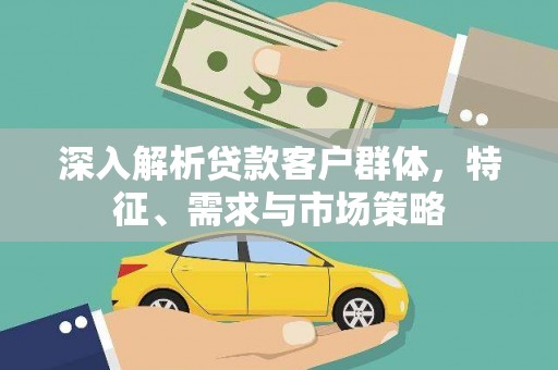 佛冈深入解析贷款客户群体，特征、需求与市场策略