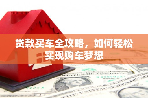 佛冈贷款买车全攻略，如何轻松实现购车梦想