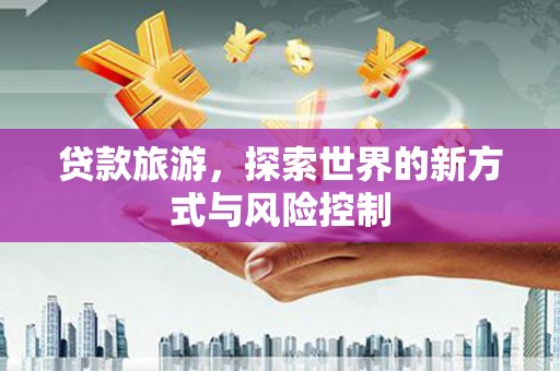 佛冈贷款旅游，探索世界的新方式与风险控制