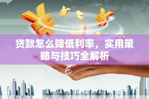 佛冈贷款怎么降低利率，实用策略与技巧全解析