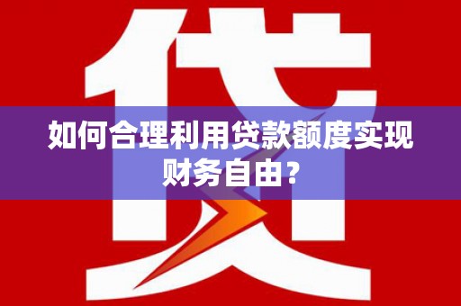 佛冈如何合理利用贷款额度实现财务自由？