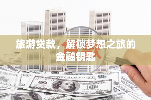佛冈旅游贷款，解锁梦想之旅的金融钥匙