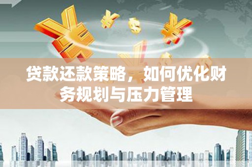 佛冈贷款还款策略，如何优化财务规划与压力管理