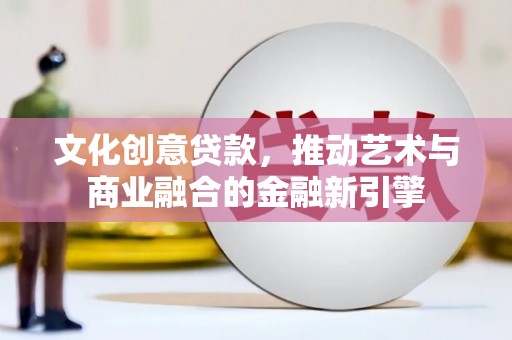 佛冈文化创意贷款，推动艺术与商业融合的金融新引擎