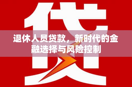 佛冈退休人员贷款，新时代的金融选择与风险控制