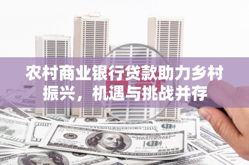 佛冈农村商业银行贷款助力乡村振兴，机遇与挑战并存