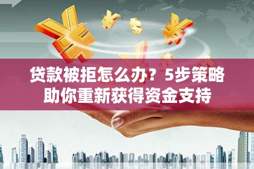佛冈贷款被拒怎么办？5步策略助你重新获得资金支持