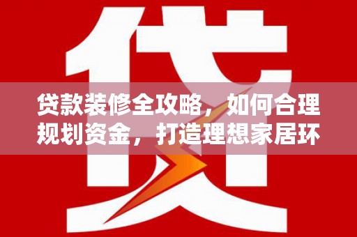 佛冈贷款装修全攻略，如何合理规划资金，打造理想家居环境