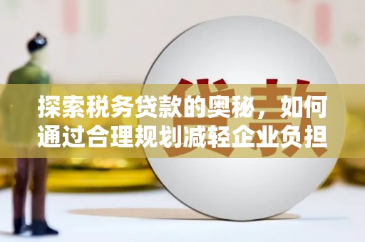 佛冈探索税务贷款的奥秘，如何通过合理规划减轻企业负担