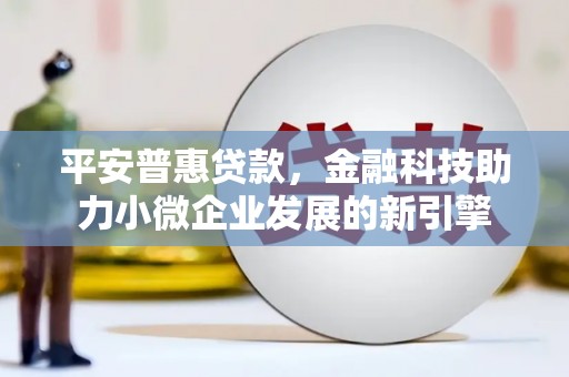 佛冈平安普惠贷款，金融科技助力小微企业发展的新引擎
