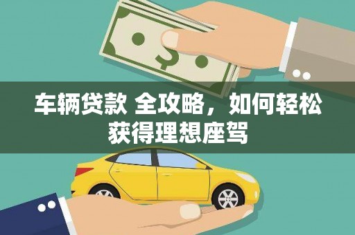 佛冈车辆贷款 全攻略，如何轻松获得理想座驾