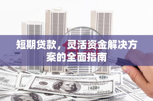 佛冈短期贷款，灵活资金解决方案的全面指南