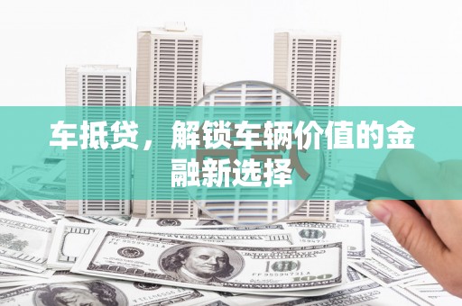 佛冈车抵贷，解锁车辆价值的金融新选择