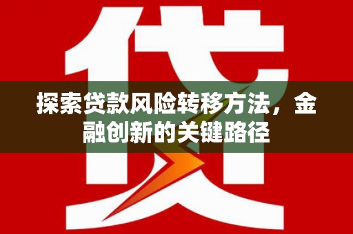 佛冈探索贷款风险转移方法，金融创新的关键路径