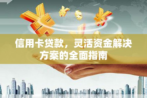 佛冈信用卡贷款，灵活资金解决方案的全面指南