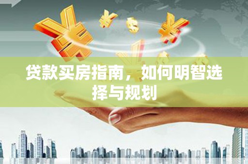 佛冈贷款买房指南，如何明智选择与规划