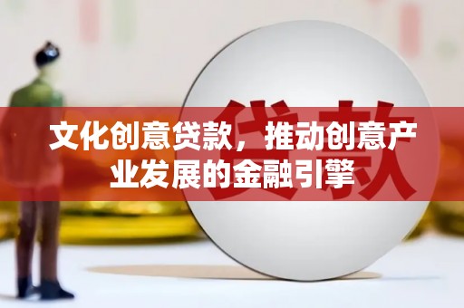 佛冈文化创意贷款，推动创意产业发展的金融引擎