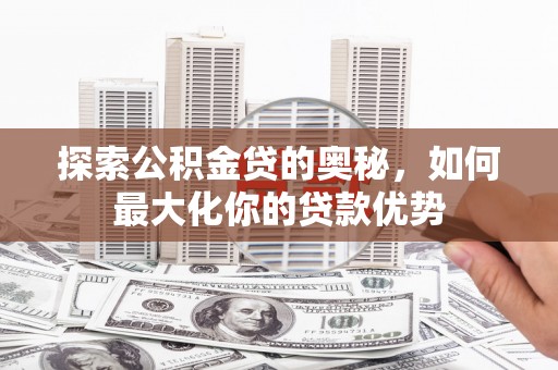 佛冈探索公积金贷的奥秘，如何最大化你的贷款优势