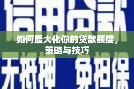 佛冈如何最大化你的贷款额度，策略与技巧