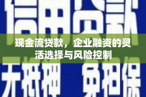 佛冈现金流贷款，企业融资的灵活选择与风险控制