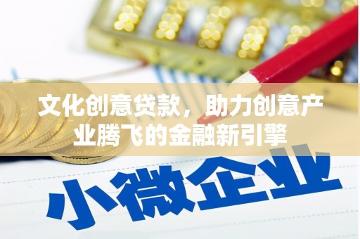 佛冈文化创意贷款，助力创意产业腾飞的金融新引擎