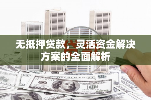 佛冈无抵押贷款，灵活资金解决方案的全面解析