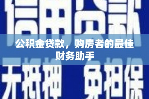 佛冈公积金贷款，购房者的最佳财务助手
