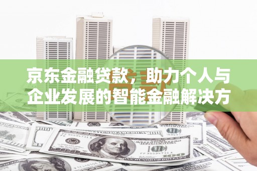 佛冈京东金融贷款，助力个人与企业发展的智能金融解决方案