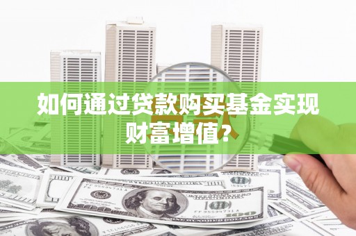 佛冈如何通过贷款购买基金实现财富增值？