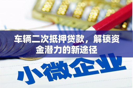 佛冈车辆二次抵押贷款，解锁资金潜力的新途径