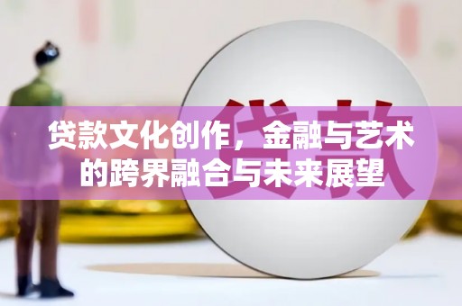 佛冈贷款文化创作，金融与艺术的跨界融合与未来展望