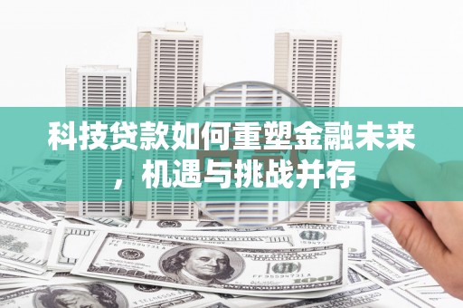 佛冈科技贷款如何重塑金融未来，机遇与挑战并存