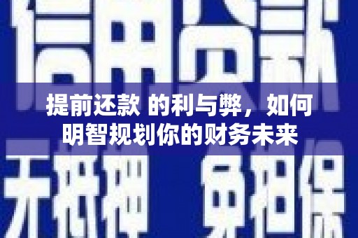 佛冈提前还款 的利与弊，如何明智规划你的财务未来