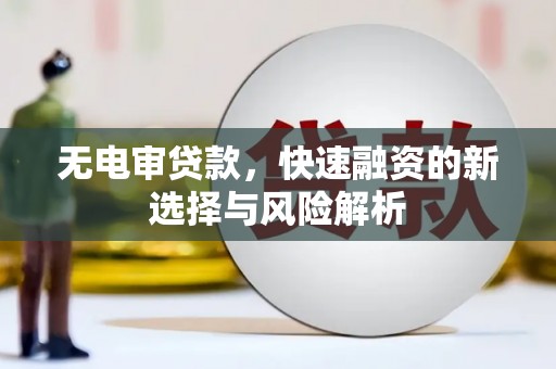 佛冈无电审贷款，快速融资的新选择与风险解析