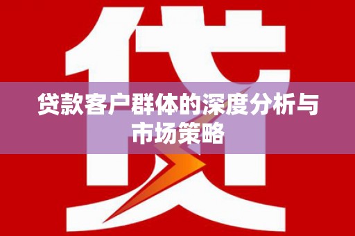 佛冈贷款客户群体的深度分析与市场策略