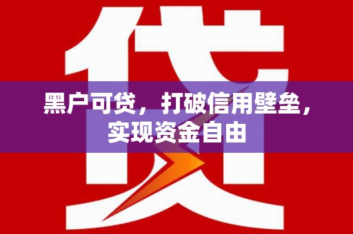 佛冈黑户可贷，打破信用壁垒，实现资金自由