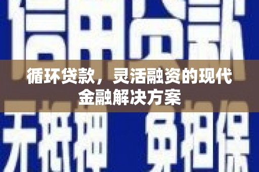 佛冈循环贷款，灵活融资的现代金融解决方案