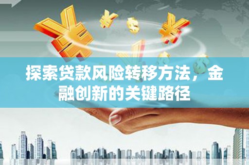 佛冈探索贷款风险转移方法，金融创新的关键路径