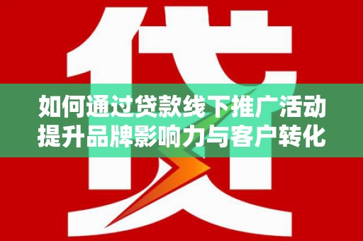 佛冈如何通过贷款线下推广活动提升品牌影响力与客户转化率