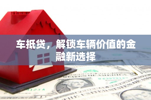 佛冈车抵贷，解锁车辆价值的金融新选择