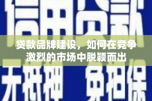 佛冈贷款品牌建设，如何在竞争激烈的市场中脱颖而出
