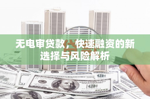 佛冈无电审贷款，快速融资的新选择与风险解析