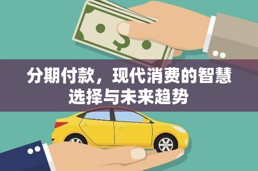 佛冈分期付款，现代消费的智慧选择与未来趋势